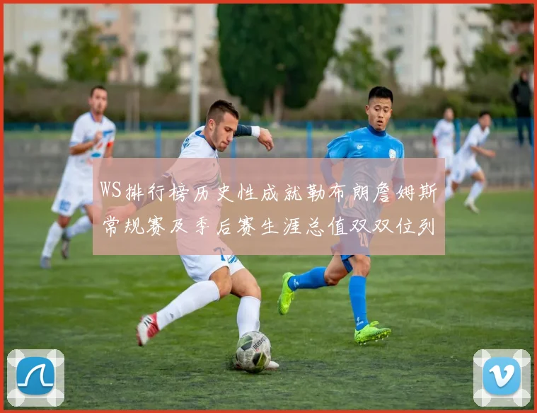 WS排行榜历史性成就勒布朗詹姆斯常规赛及季后赛生涯总值双双位列榜首