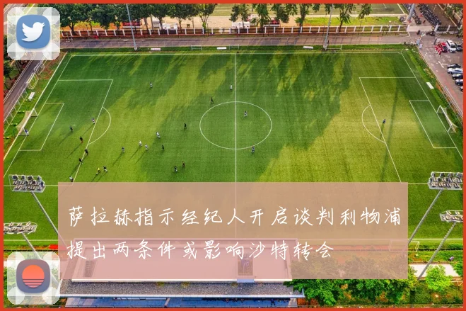 萨拉赫指示经纪人开启谈判利物浦提出两条件或影响沙特转会