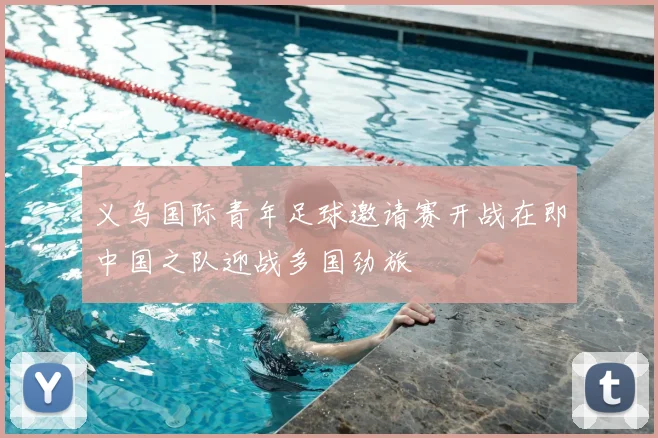 义乌国际青年足球邀请赛开战在即中国之队迎战多国劲旅