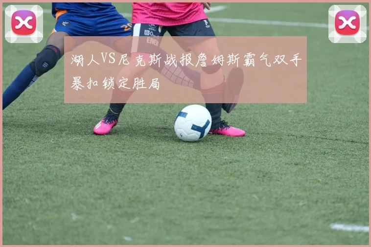 湖人VS尼克斯战报詹姆斯霸气双手暴扣锁定胜局