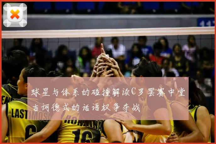 球星与体系的碰撞解读C罗罢赛中堂吉诃德式的话语权争夺战