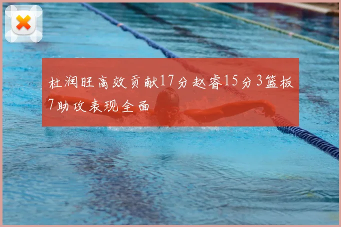 杜润旺高效贡献17分赵睿15分3篮板7助攻表现全面