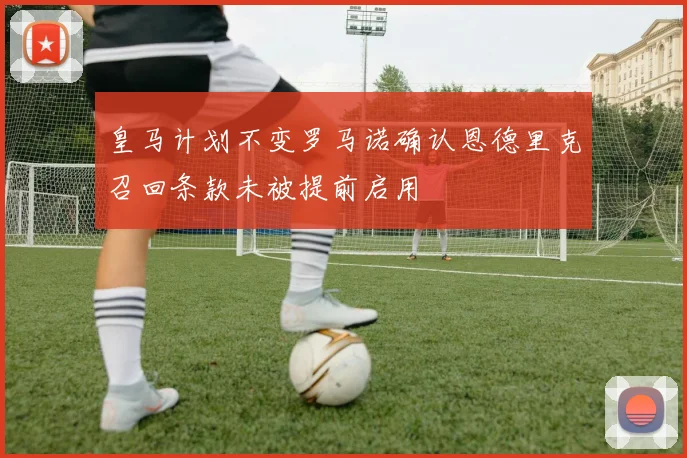 皇马计划不变罗马诺确认恩德里克召回条款未被提前启用