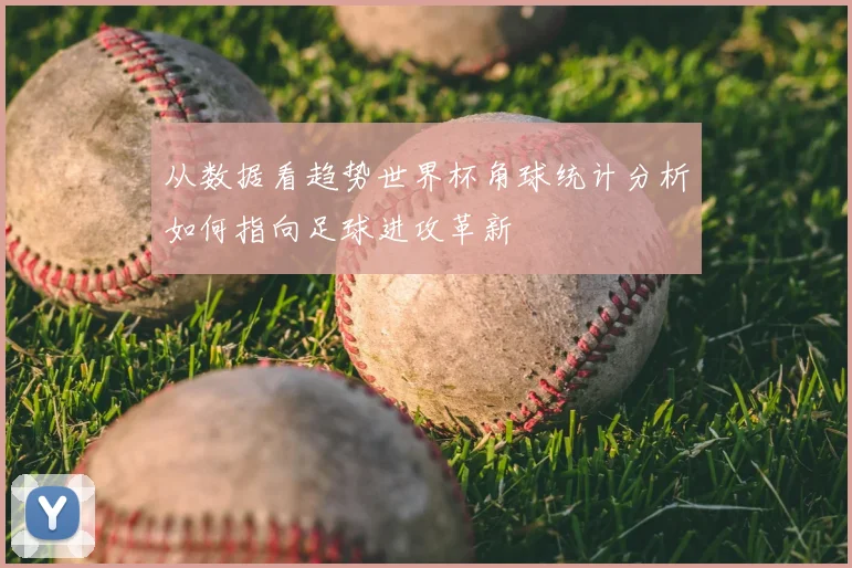 从数据看趋势世界杯角球统计分析如何指向足球进攻革新