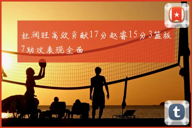 杜润旺高效贡献17分赵睿15分3篮板7助攻表现全面